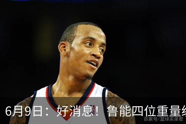 6月9日：好消息！鲁能四位重量级足协杯将迎来赛季首秀，两人曾入选国足